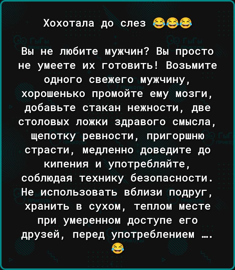 Хохотапа до слез 909 Вы не любите мужчин Вы просто не умеете их готовить Возьмите одного свежего мужчину хорошенько промойте ему мозги добавьте стакан нежности две столовых ложки здравого смысла щепотку ревности пригоршню страсти медленно доведите до кипения и употребляйте соблюдая технику безопасности Не использовать вблизи подруг хранить в сухом теплом месте при умеренном доступе его друзей пере