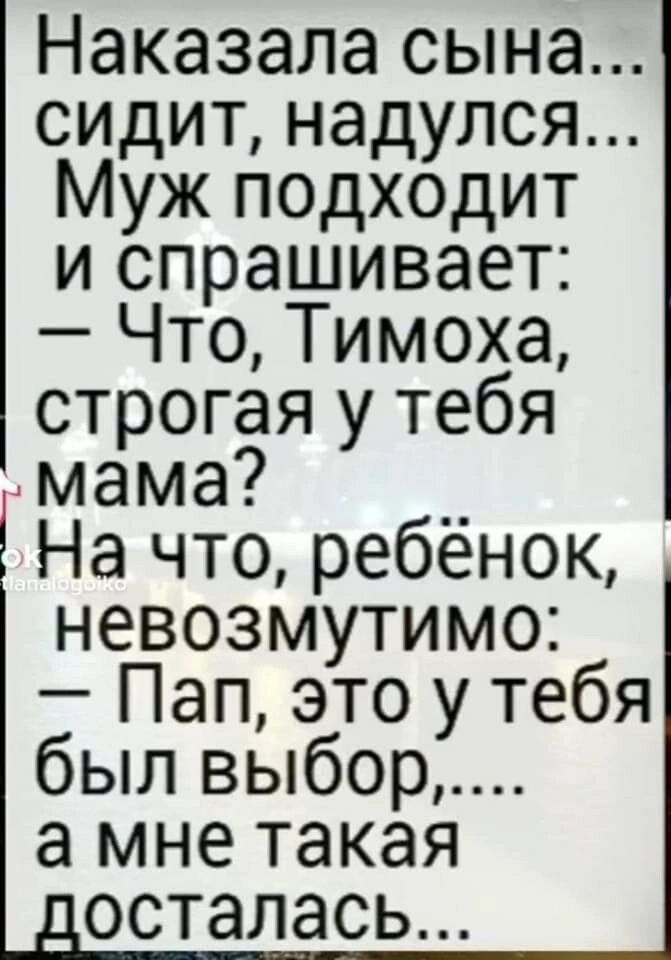 Наказала сына сидит надулся Муж подходит и спрашивает Что Тимоха строгая у тебя Амама __ На что ребенок невозмутимо Пап это у тебя был выбор а мне такая осталась