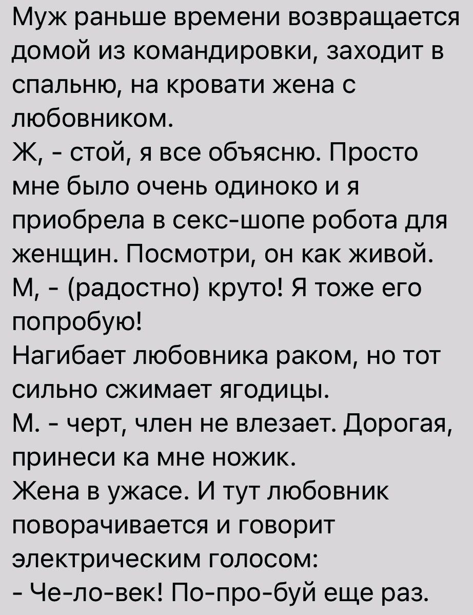 Муж раньше времени возвращается домой из командировки заходит в спальню на кровати жена с любовником Ж стой я все объясню Просто мне было очень одиноко и я приобрела в сексшопе робота для женщин Посмотри он как живой М радостно круто Я тоже его попробую Нагибает любовника раком но тот сильно сжимает ягодицы М черт чпен не влезает Дорогая принеси ка мне ножик Жена в ужасе И тут любовник поворачивае