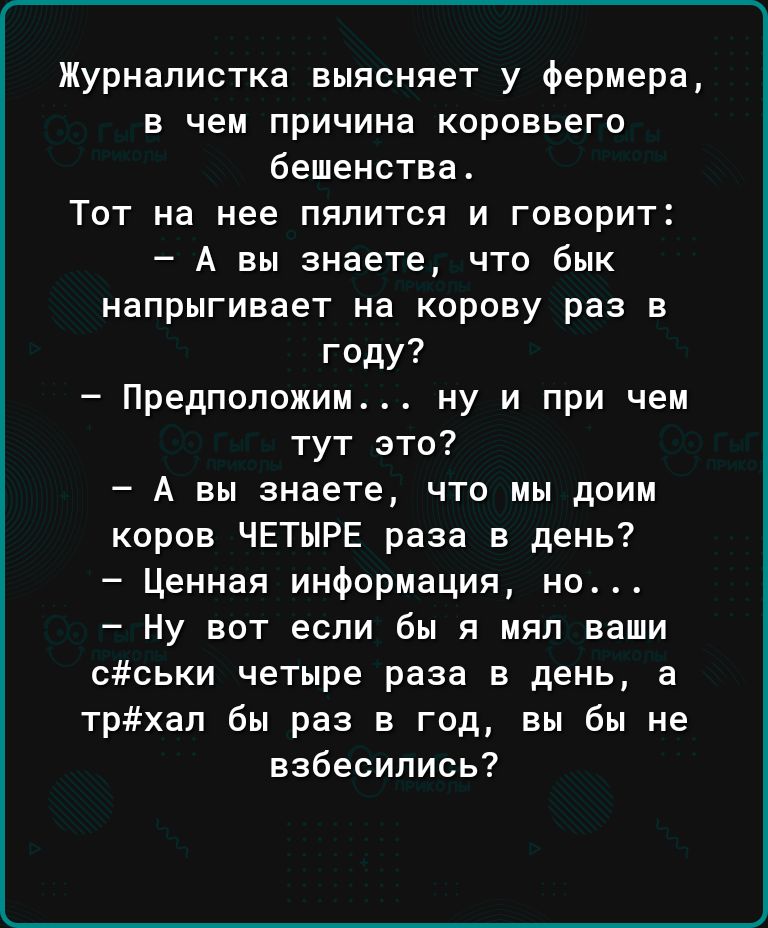 Журналистка выясняет у фермера в чем причина коровьего бешенства Тот на нее пялится и говорит А вы знаете что бык напрыгивает на корову раз в году Предположим ну и при чем тут это А вы знаете что мы доим коров ЧЕТЫРЕ раза в день Ценная информация на Ну вот если бы я ияп ваши Сськи четыре раза в день а трхал бы раз в год вы бы не взбесились