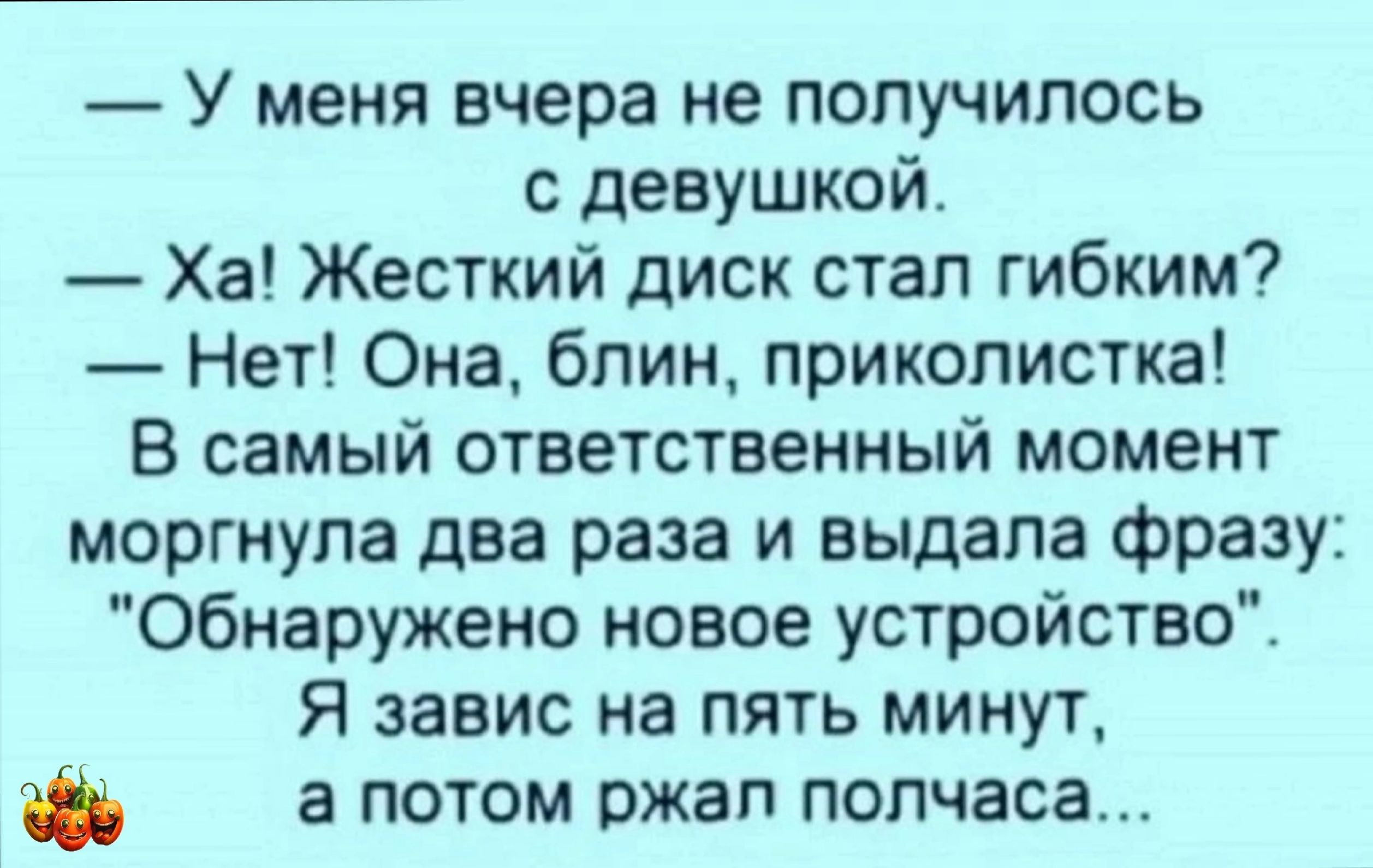 У меня вчера не получилось с девушкой Ха Жесткий диск стал гибким Нет Она блин приколистка В самый ответственный момент моргнупа два раза и выдала фразу Обнаружено новое устройство Я завис на пять минут а потом ржап полчаса