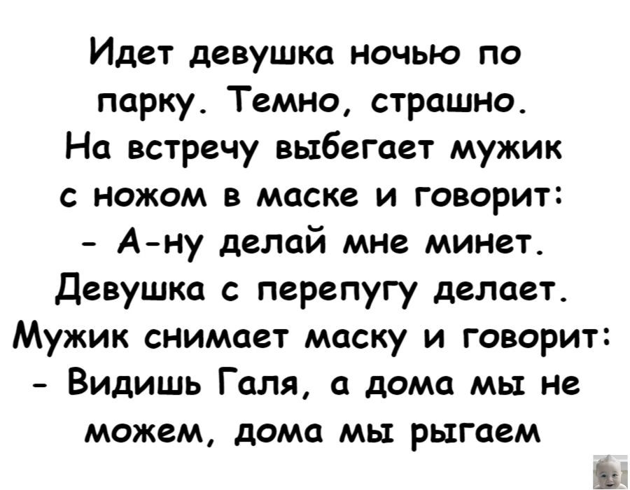 Идет девушка ночью по парку Темно страшно На встречу выбегает мужик с ножом в маске и говорит А ну делай мне минет Девушка с перепугу делает Мужик снимает маску и говорит Видишь Галя а дома мы не МОЖЕМ дОМЦ МЫ РЫГЦЕМ