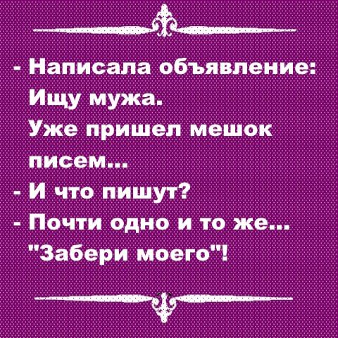 ___ Написала объявление Ищу мужа Уже пришел мешок писем И что пишут Почти одно и то же Забери моего ___ф__