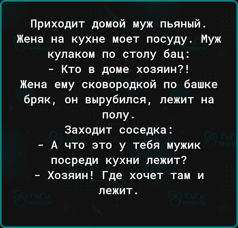 Приходит домой муж пьяный Жена на кухне моет посуду Муж кулаком по столу бац Кто в доме хозяин Жена ему сковородкой по башке бряк он вырубился лежит на полу Заходит соседка А что это у тебя мужик посреди кухни лежит Хозяин Где хочет там и лежит