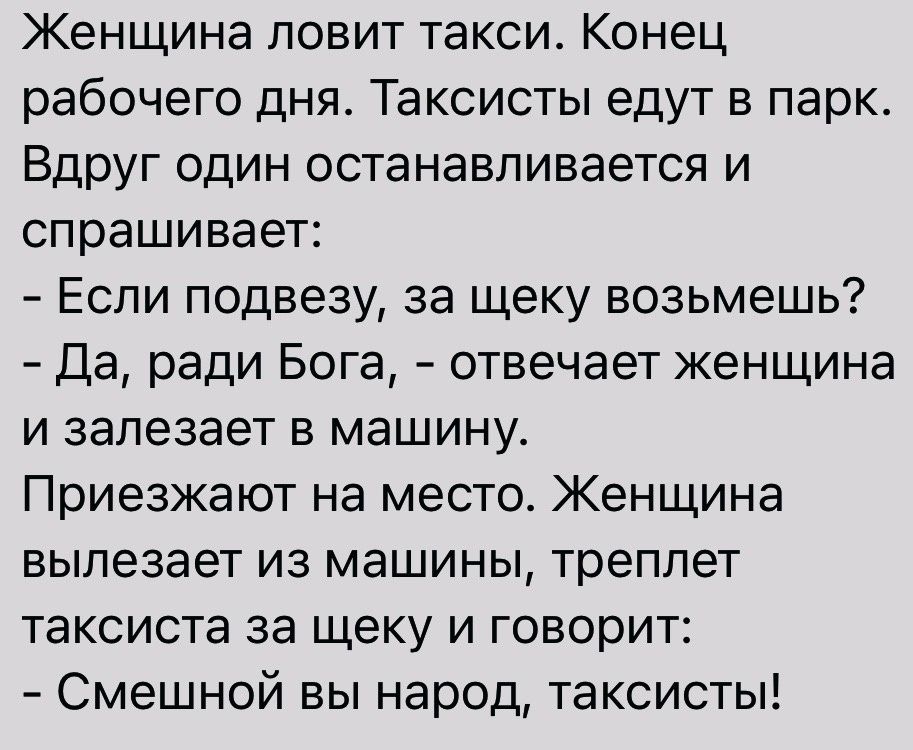 Женщина ловит такси Конец рабочего дня Таксисты едут в парк Вдруг один останавливается и спрашивает Если подвезу за щеку возьмешь Да ради Бога отвечает женщина и залезает в машину Приезжают на место Женщина вылезает из машины треплет таксиста за щеку и говорит Смешной вы народ таксисты