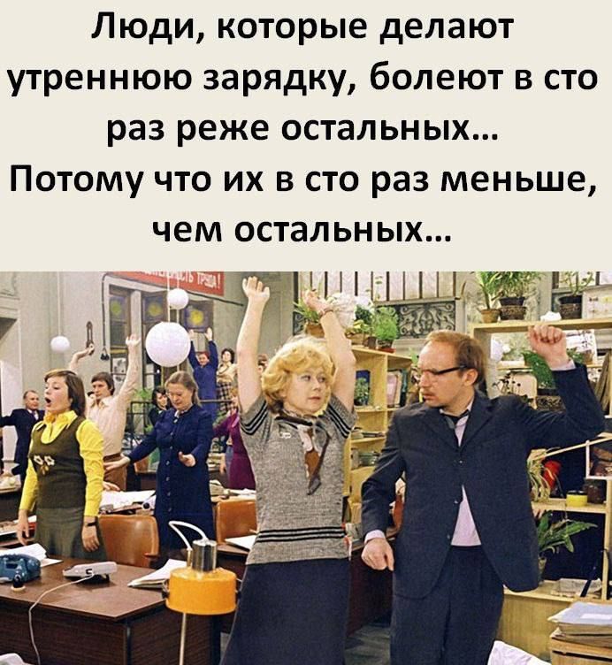 Люди которые делают утреннюю зарядку болеют сто раз реже остальных Потому что их в сто раз меньше чем остальных