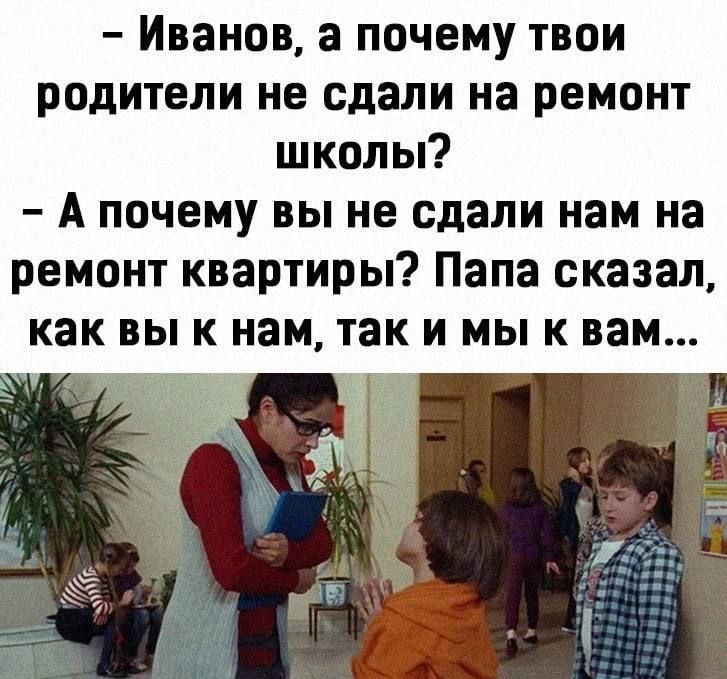 Иванов 3 почему твои родители не сдали на ремонт школы А почему вы не сдали нам на ремонт квартиры Папа сказал как ВЫ К нам так И МЫ К вам