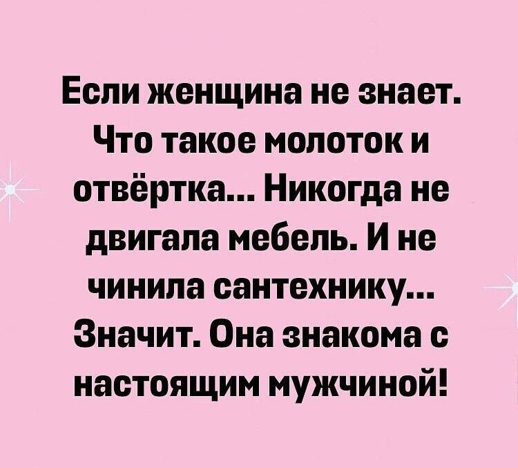 Если женщина не знает Что такое молоток и отвёртка Никогда не двигала мебель И не чинипа сантехнику Значит Она знакома с настоящим мужчиной