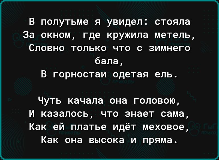 В попутьме я увидел ствяпа За окном где кружипа метель СПОБНО ТОЛЬКО ЧТФ С ЗИМНЕГО бала в горностаи одетая ель Чуть качала она голевою и казалось что знает сама Как ей платье идёт меховое Как она высока и пряма