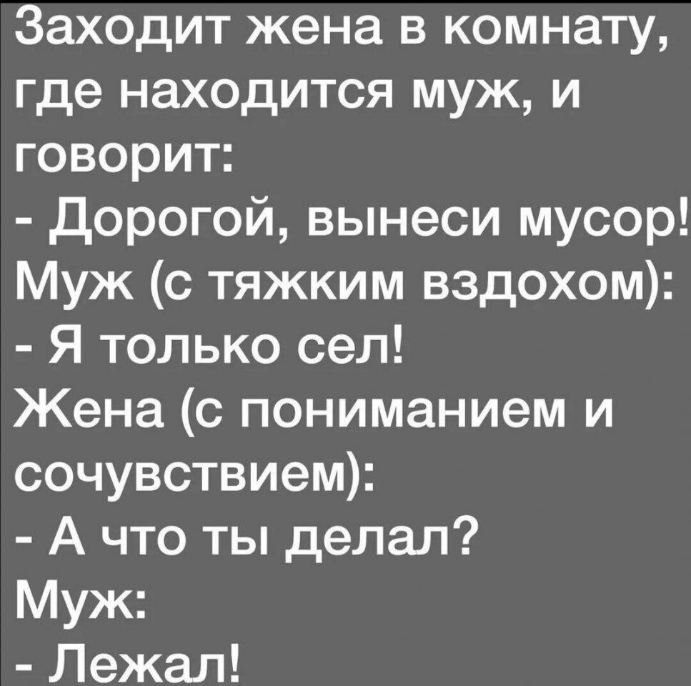 Заходит жена в комнату где находится муж и говорит дорогой вынеси мусор Муж с тяжким вздохом Я только сел Жена с пониманием и сочувствием А что ты делал Муж Лежал