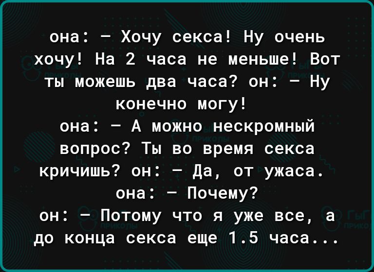 она Хочу секса Ну очень хочу На 2 часа не меньше Вот ты можешь два часа он Ну конечно могу она А можно нескромный вопрос Ты во время секса кричишь он да от ужаса она Почему он Потому что я уже все а до конца секса еще 15 часа