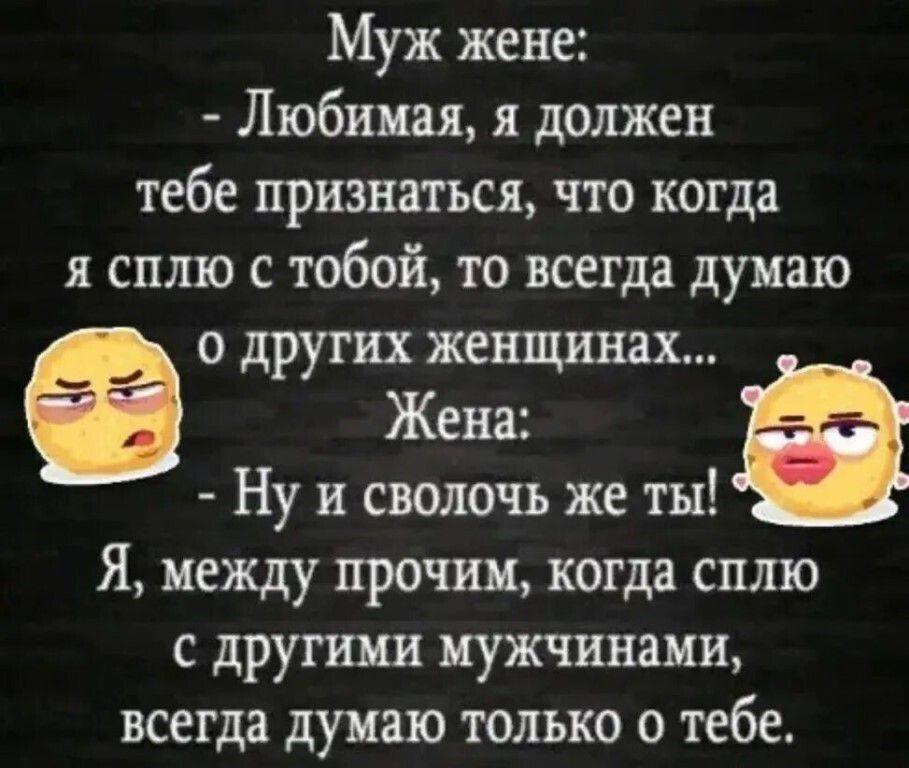 Муж жене Любимая я должен тебе признаться что когда я сплю с тобой то всегда думаю о других женщинах Жена а Ну и сволочь же ты Я между прочим когда сплю с другими мужчинами всегда думаю только о тебе