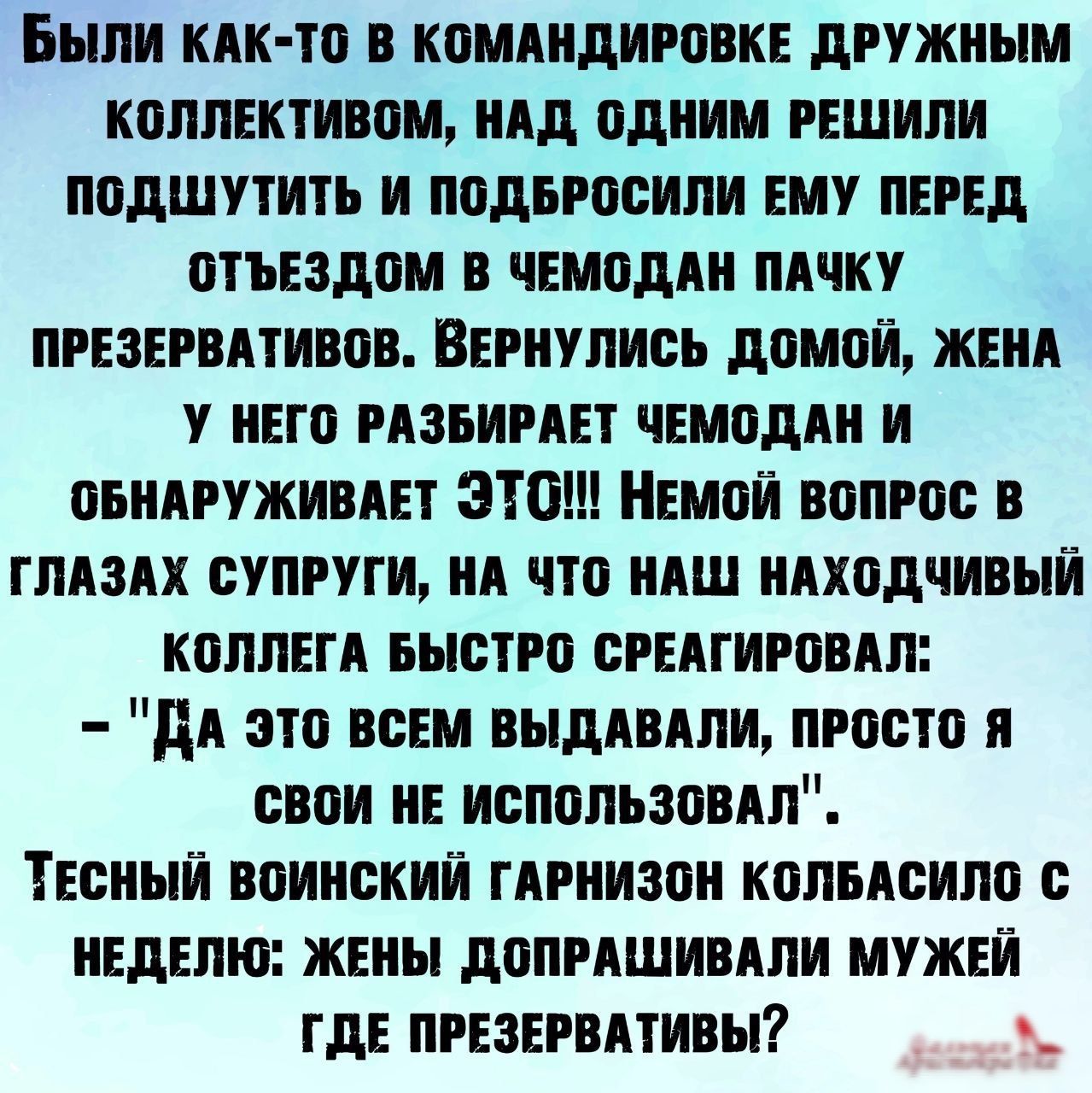 Были кпк то в комннднровке дружным коллективом инд одним решили подшутить и подеросипи ему перед отъездом в чемоднн пнчку презервнтивов Вернулись домой женн у него рпьирнет чемоднн и оеннруживнет этои Немой вопрос в гпнзнх супруги нн что ннш ннходчивый коппегн Быстро сренгировнп дн это всем выднвнпи просто и свои не использовнп Тесный воинский гнрнизон копытсипп с неделю жены допрншивнпи мужей где