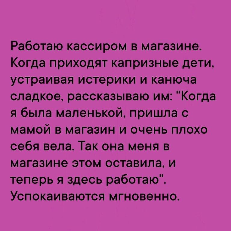 Работаю кассиром в магазине Когда приходят капризные дети устраивая истерики и канюча сладкое рассказываю им Когда я была маленькой пришла с мамой в магазин и очень плохо себя вела Так она меня в магазине этом оставила и теперь я здесь работаю Успокаиваются мгновенно