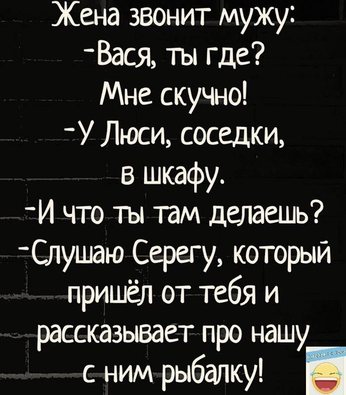 Жена звонит мужу Вася ты где Мне скучно У Люси соседки в шкафу И что ты там делаешь Слушаю Серегу который пришёл от тебя и рассказывает про нашу с ним рыбалку