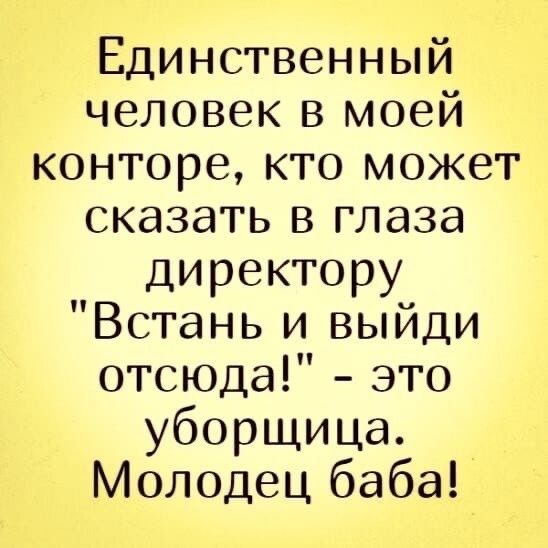 Единственный человек в моей конторе кто может сказать в глаза директору Встань и выйди отсюда это уборщица Молодец баба