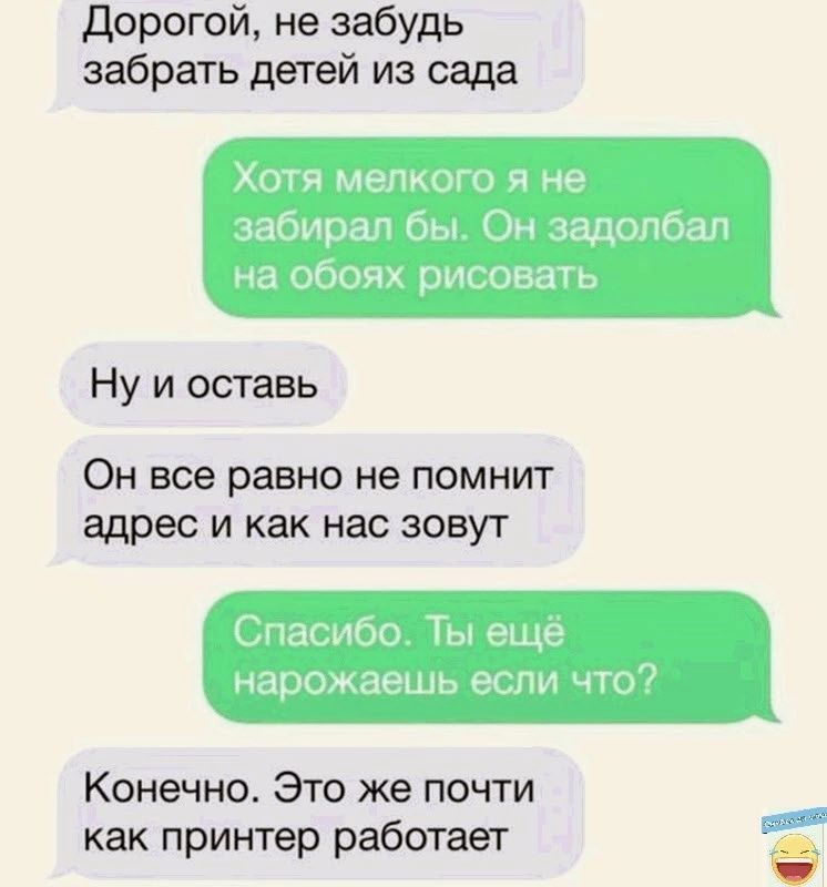 дорогой не забудь забрать детей из сада Ну и оставь ОН все равно не ПОМНИТ адрес И как нас ЗОВУТ Конечно Это же почти как принтер работает