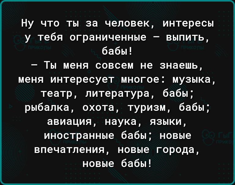 Ну что ты за человек интересы у тебя ограниченные выпить бабы Ты меня совсем не знаешь меня интересует многое музыка театр литература бабы рыбалка охота туризм бабы авиация наука языки иностранные бабы новые впечатления новые города новые бабы