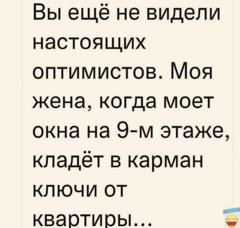 Вы ещё не видели настоящих оптимистов Моя жена когда моет окна на 9 м этаже кладёт в карман ключи от квартиры Щ
