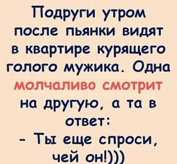 Подруги утром после пьянки видят в квартире курящего голого мужика Одна молчаливо смотрит на другую а та в ответ Ты еще спроси чей он