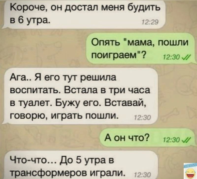 Короче он достал меня будить в 6 утра Опять мама пошли поиграем жду Ага Я его тут решила воспитать Встала в три часа в туалет Бужу его Всхавай говорю играть пошли А он что уг 301 _ Чточто До 5 утра в трансформеров играли _