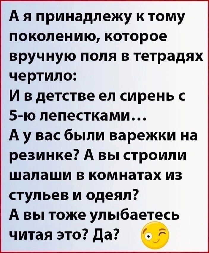 А я принадлежу к тому поколению которое вручную поля в тетрадях чертило И в детстве ел сирень 5 ю лепестками А у вас были варежки на резинке А вы строили шалаши в комнатах из стульев и одеял А вы тоже улыбаетесь читая это да