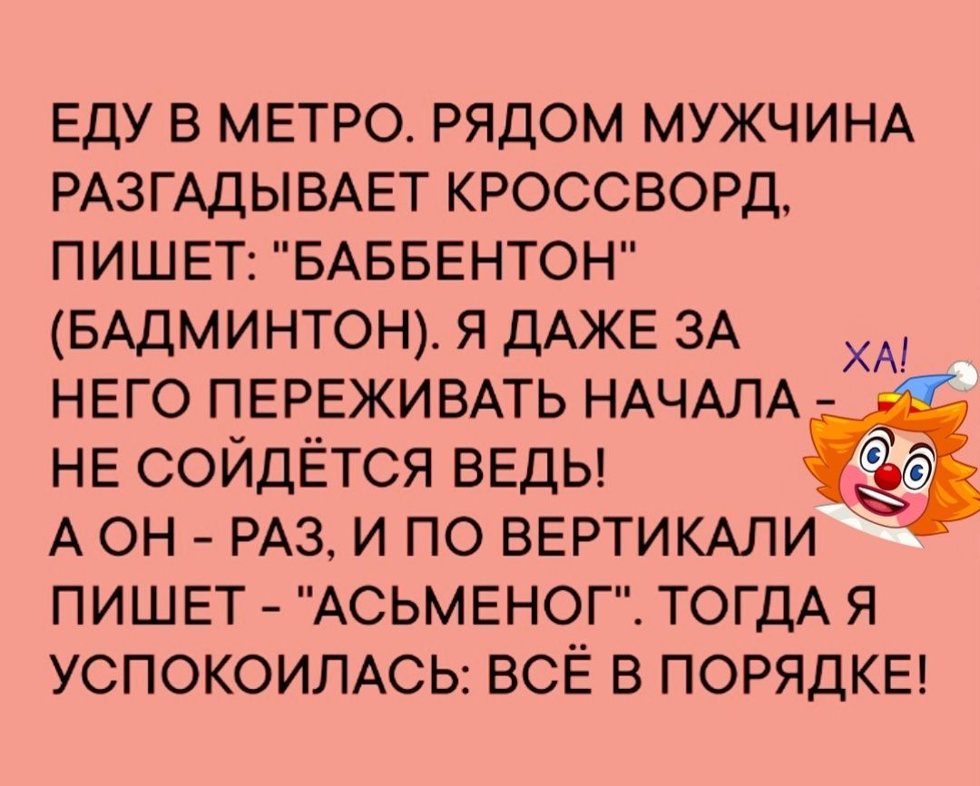 ЕДУ в МЕТРО рядом МУЖЧИНА РАЗГАДЫВАЕТ кроссворд ПИШЕТ БАББЕНТОН БАДМИНТОН я ДАЖЕ ЗА ХА него пврвживль НАЧАЛА НЕ сойдЁтся веды А ОН РАЗ и по ВЕРТИКАЛИ ПИШЕТ АСЬМЕНОГ ТОГДА Я УСПОКОИЛАСЬ ВСЁ В ПОРЯДКЕ