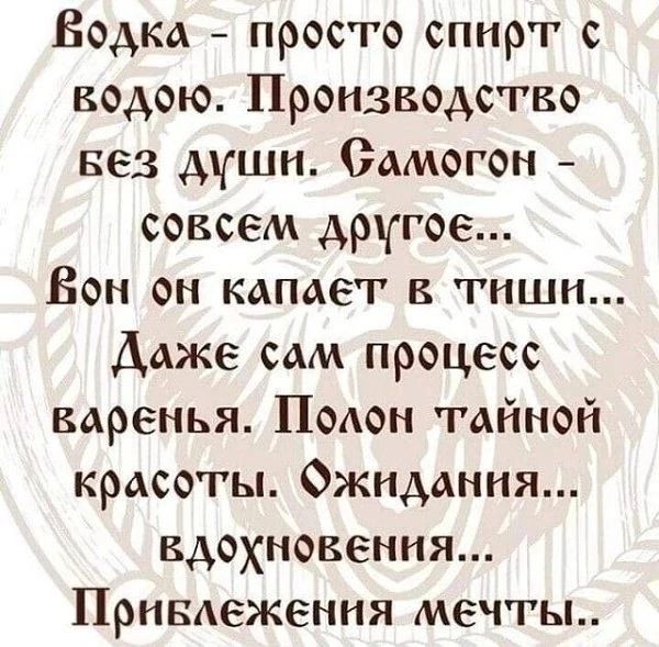 Водка просто спирт с водою Производство вез АЧши Самогон совсем другое Бон он капает в тиши Даже сам процесс варенья Поаон тайной красоты Ожидания вдохновения Приваежения мечты