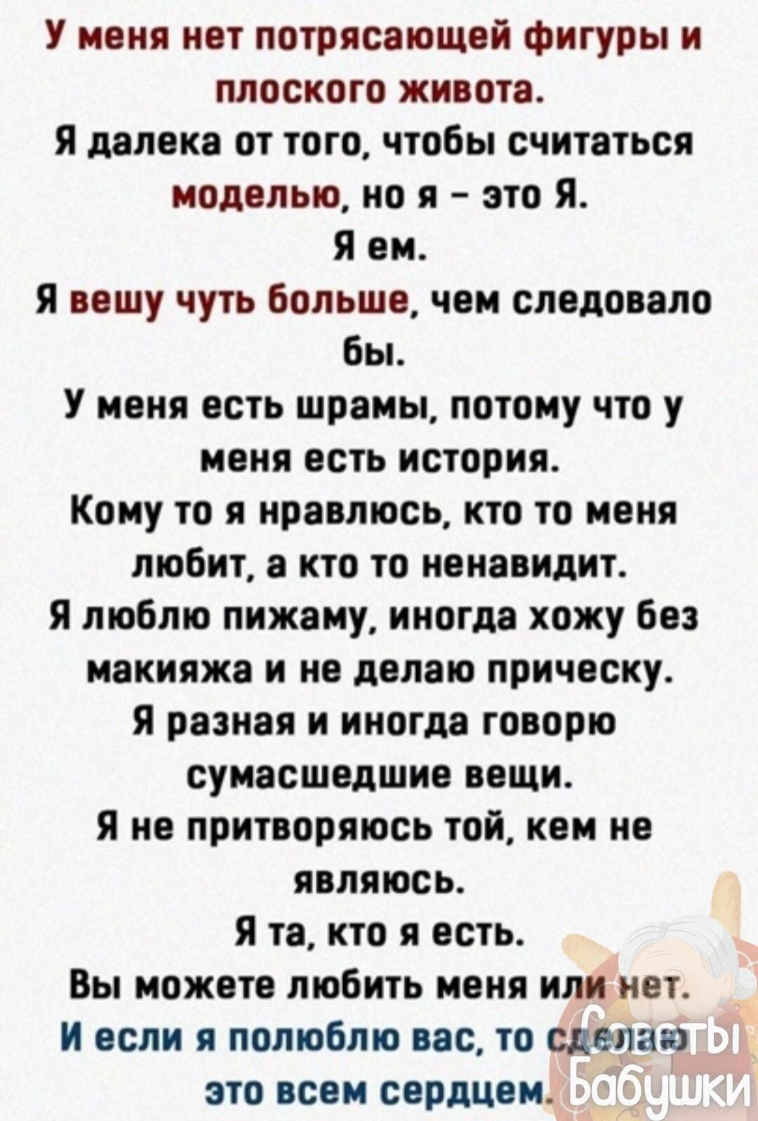 У меня нет потрясающей фигуры и плоского жи оте я далеко от того чтобы считаться моделью но я это Я я ем я ношу чуть Большо чем следовало Бы У меня есть шрамы потому что у меня есть история Кому то я нравлюсь кто то меня любит а кто то ненавидит Я люблю пижаму иногда хожу без макияжа и не делаю прическу я разная и иногда говорю сумасшедшие веши Я не притворяюсь той кем не являюсь я те кто я есть В