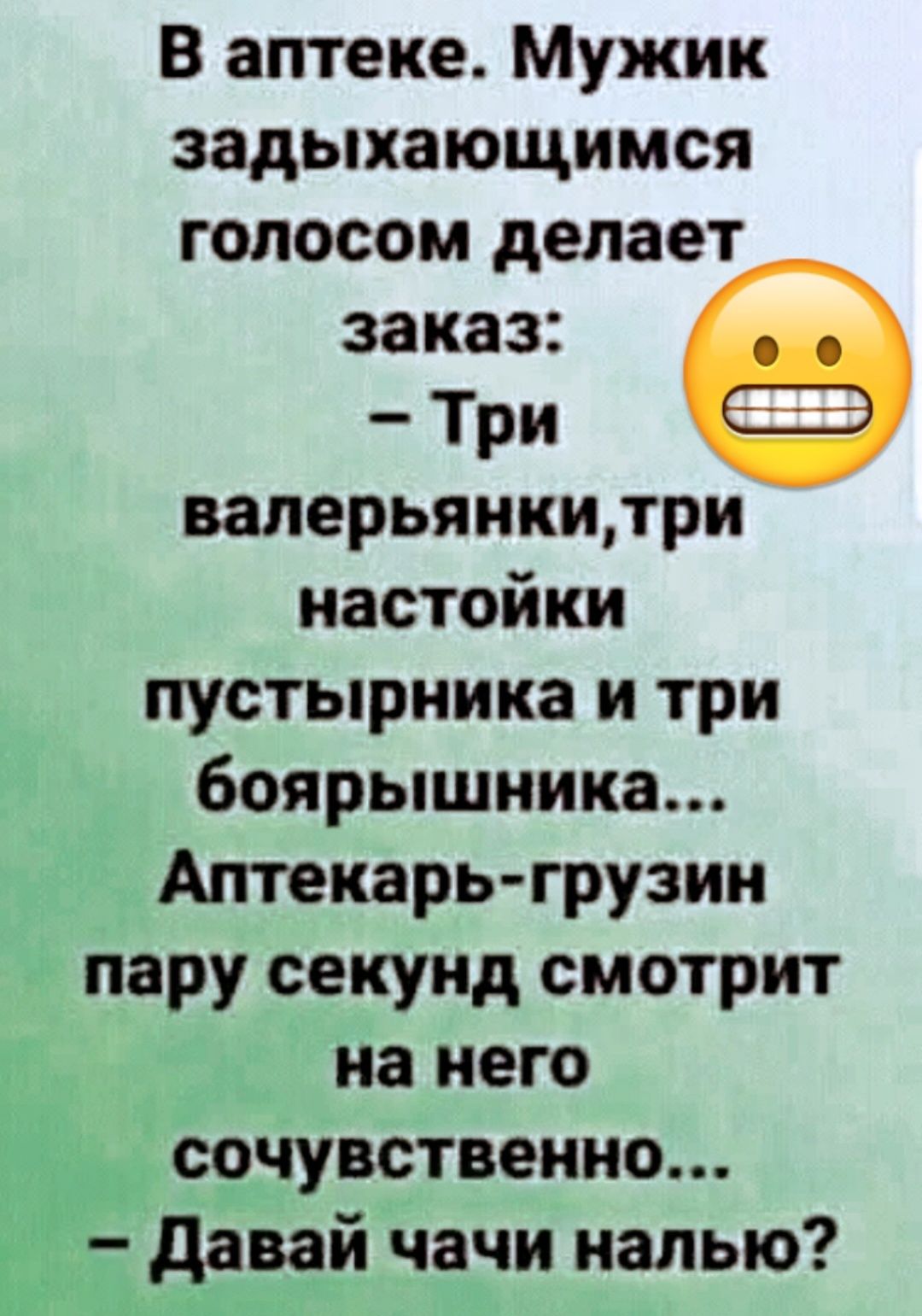 В аптеке Мужик задыхающимся голосом делает заказ Три ваперьянкидри настойки пустырника и три боярышника Аптекарь грузин пару секунд смотрит на него сочувственно давай чачи налью