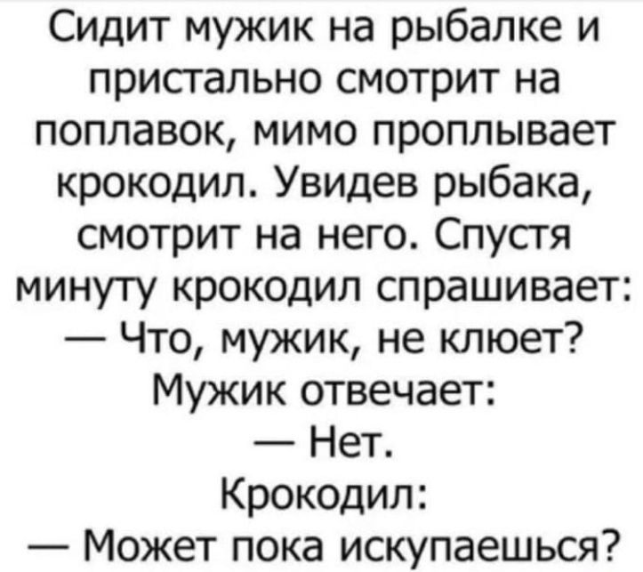 Сидит мужик на рыбалке и присгально смотрит на поплавок мимо проплывает крокодил Увидев рыбака смотрит на него Спусгя минуту крокодил спрашивает Что мужик не клюет Мужик отвечает Нет Крокодил Может пока искупаешься