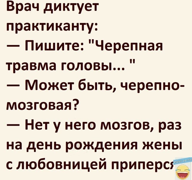 Врач диктует практиканту Пишите Черепная травма головы Может быть черепно мозговая Нет у него мозгов раз на день рождения жены с любовницей приперся