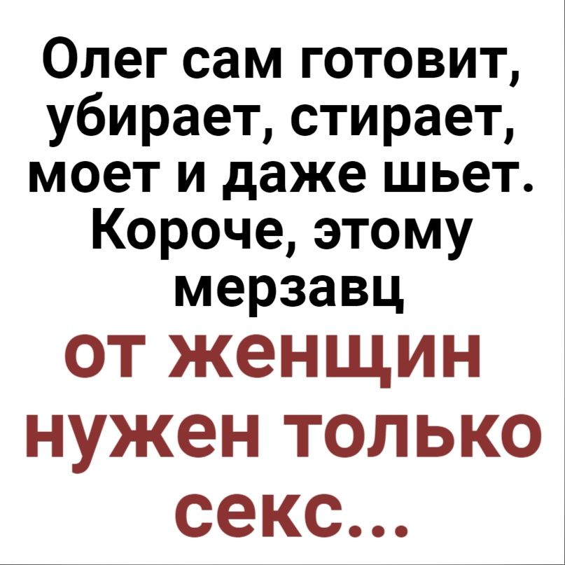 Олег сам готовит убирает стирает моет и даже шьет Короче этому мерзавц от женщин нужен только секс