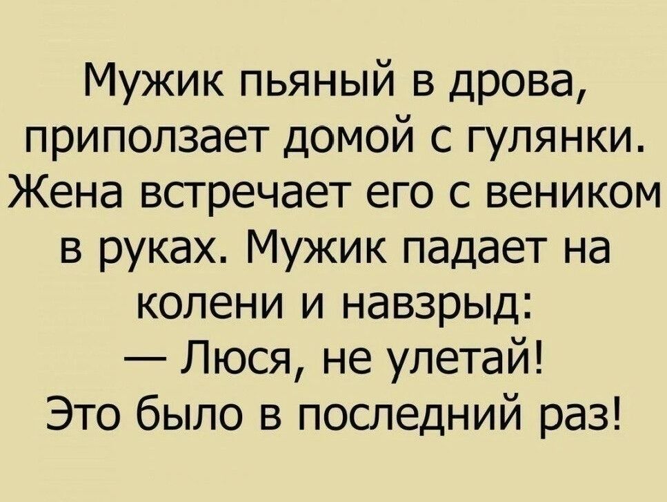 Мужик пьяный в дрова приползает домой с гулянки Жена всгречает его с веником в руках Мужик падает на колени и навзрыд Люся не упетай Это было в последний раз