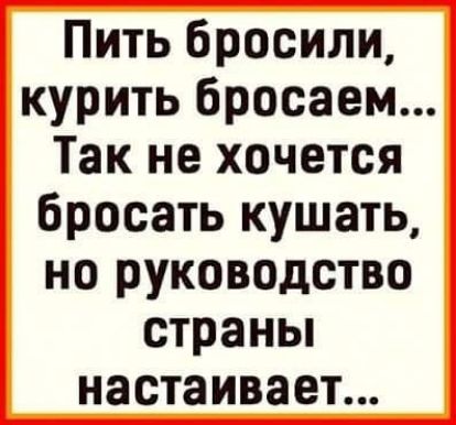 Пить бросили курить бросаем Так не хочется бросать кушать но руководство страны настаивает