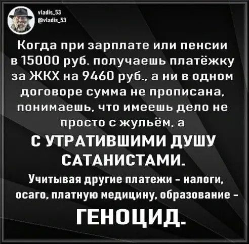 м дц мд Когда при зарплате или пенсии в 15000 руб получаешь ппатёжку за ЖКХ на 9460 руб а ни в одном договоре сумма не прописана понимаешь что имеешь дело не просто жупьёи а С УТРАТИВШИМИ дУШУ САТАНИСТАМИ Учитывая другие платежи налоги осаго ппатиую иедицииу образование ГЕНПЦИД