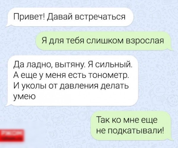 Привет Давай встречаться Я для тебя слишком взрослая Да ладно вытяну Я сильный А еще у меня есть тонометр И УКОПЫ ОТ давления ДЕПЗТЬ умею Так ко мне еще не подкатывали