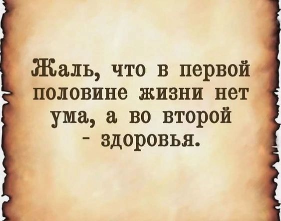 Жаль что в первой половине жизни нет ума а во второй здоровья