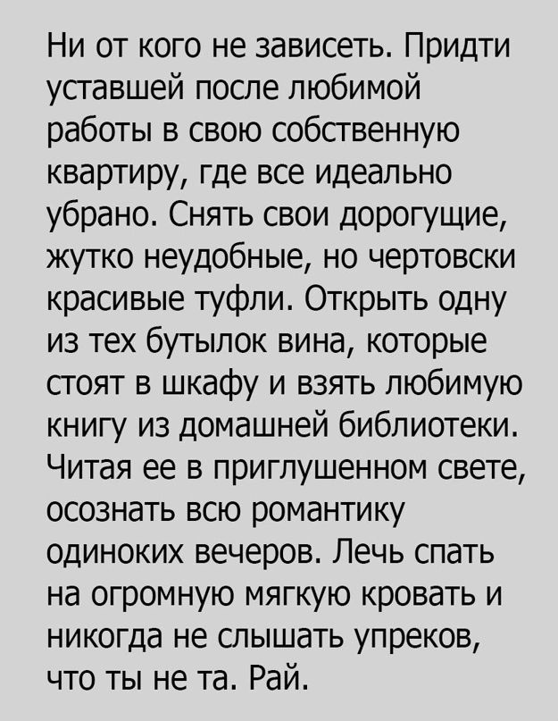 Ни от кого не зависеть Придти уставшей после любимой работы в свою собственную квартиру где все идеально убрано Снять свои дорогущие жутко неудобные но чертовски красивые туфли Открыть одну из тех бутылок вина которые стоят в шкафу и взять любимую книгу из домашней библиотеки Читая ее в приглушенном свете осознать всю романтику одиноких вечеров Печь спать на огромную мягкую кровать и никогда не сл