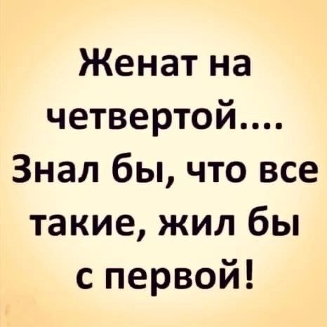 Женат на четвертой Знал бы что все такие жил бы с первой