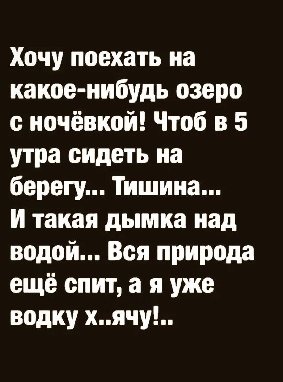 Хочу поехать на какое нибудь озеро с ночёвкой Чтоб в 5 утра сидеть на берегу Тишина И такая дымка над водой Вся природа ещё спит а я уже водку хячу