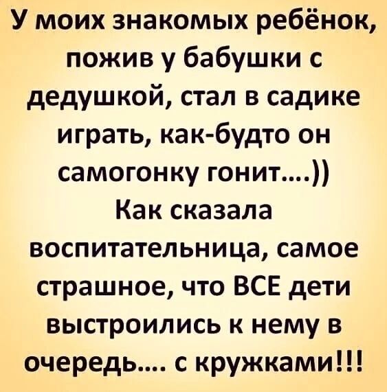 У моих знакомых ребёнок пожив у бабушки с дедушкой стал в садике играть ка к будто он самогонку гонит Как сказала воспитательница самое страшное что ВСЕ дети выстроились к нему в очередь с кружками