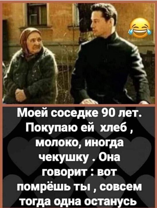 Моей соседке 90 лет Покупаю ей хлеб молоко иногда чекушку Она говорит вот помрёшь ты совсем тогда одна останусь