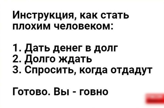 Инструкция как стать плохим человеком 1 дать денег в долг 2 Долго ждать 3 Спросить когда отдадут Готово Вы говно