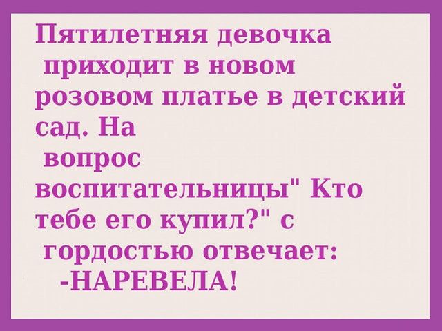 Пятилетняя девочка приходит в новом розовом платье в детский сад На вопрос воспитательницы Кто тебе его купил с гордостью отвечает НАРЕВЕЛА