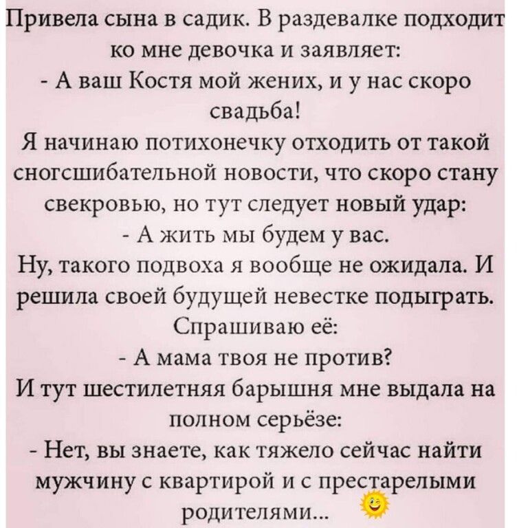 Привели сына в садик В раздевалке подходит ко мне девочка и заявляет А ваш Костя мой жених и у нас скоро свадьба Я начинаю потихонечку отходить от такой сногсшибательной новости что скоро стану свекровью но тут следует новый удар А жить мы будем увас Ну такого подвохп я вообще не ожидала И рецшла своей будущей невестке подыграть Спрашиваю её А мама твоя не против И тут шестилетняя бары шия мне выд