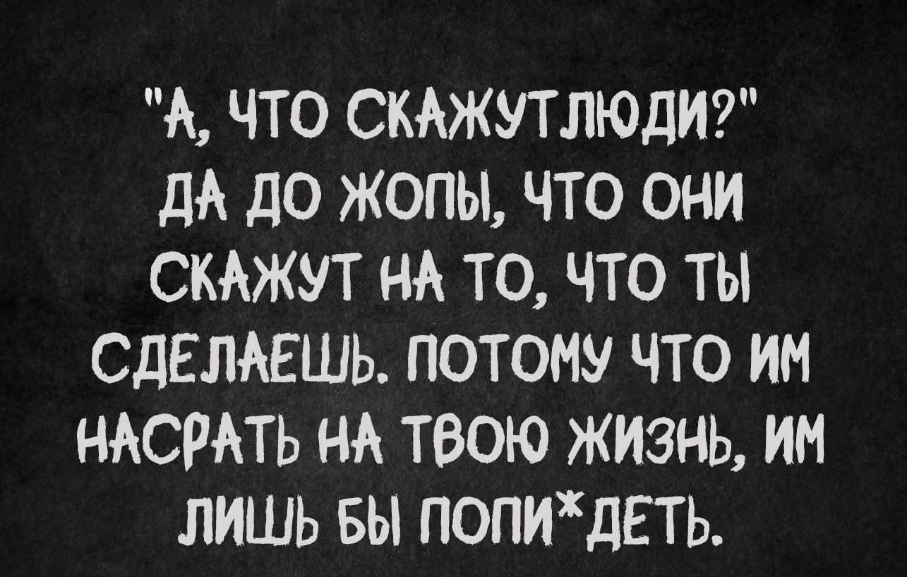 А ЧТО СКАЖУТЛЮДИ дА дО ЖОПЫ ЧТО ОНИ СКАЖУТ НА ТО ЧТО ТЫ СДЕЛАЕШЬ ПОТОМУ ЧТО ИМ НАСРАТЬ НА ТВОЮ ЖИЗНЬ ИМ ЛИШЬ БЫ ПОПИдЕТЬ