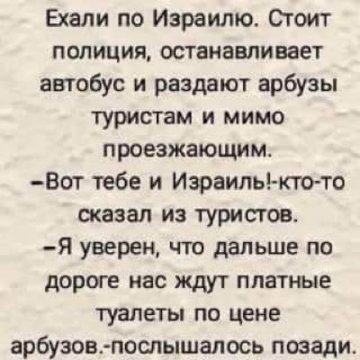 Ехали по Израилю Стоит полиция останавливает автобус и раздают арбузы туристам и мимо проезжающим Вот тебе и Израиль отно сказал из туристов Я уверен что дальше по дороге нас ждут платные туалеты по цене арбузов поспышалось позади