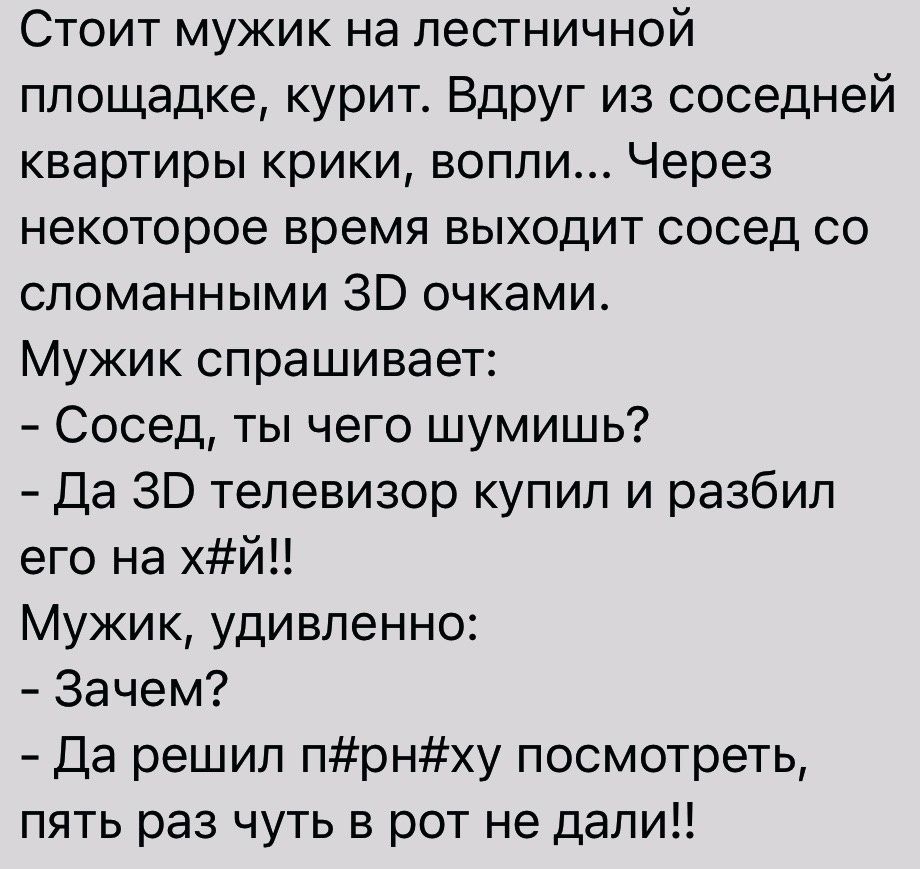Стоит мужик на лестничной площадке курит ВдрУг из соседней квартиры крики вопли Через некоторое время выходит сосед со сломанными 30 очками Мужик спрашивает Сосед ты чего шумишь Да 30 телевизор купил и разбил его на хй Мужик удивленно Зачем Да решил прну посмотреть пять раз чуть в рот не дали