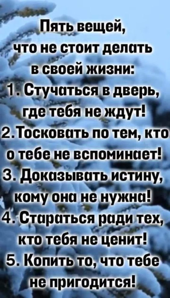 Пять вещей что не стоит делать в сЁоей жизни 1 Стучиться в дверь где тебя неькдут Лосковчть по тем кто чебе не вспоминает 3 доказывать истину кому она не нужна 4 Стараться ради тех О кто тебя не Ценит 5 КЁштР ть то что тебе папригодится